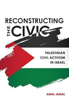Reconstructing the Civic: Palestinian Civil Activism in Israel