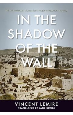 In The Shadow Of The Wall: The Life And Death Of Jerusalem's Maghrebi Quarter, 1187&ndash;1967