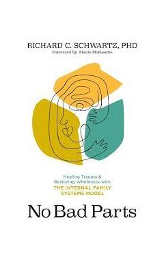 No Bad Parts: Healing Trauma And Restoring Wholeness With The Internal Family Systems Model