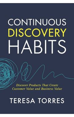 Continuous Discovery Habits: Discover Products that Create Customer Value and Business Value