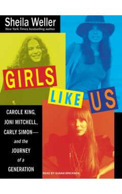 Girls Like Us: Carole King, Joni Mitchell, Carly Simon - And The Journey Of A Generation