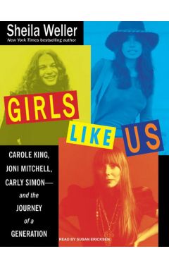 Girls Like Us: Carole King, Joni Mitchell, Carly Simon - And The Journey Of A Generation